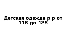 Детская одежда р-р от 116 до 128